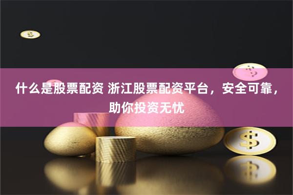 什么是股票配资 浙江股票配资平台，安全可靠，助你投资无忧