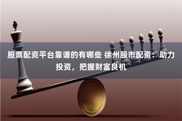股票配资平台靠谱的有哪些 徐州股市配资:助力投资,把握财富良机