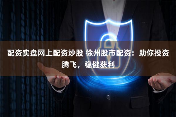 配资实盘网上配资炒股 徐州股市配资：助你投资腾飞，稳健获利