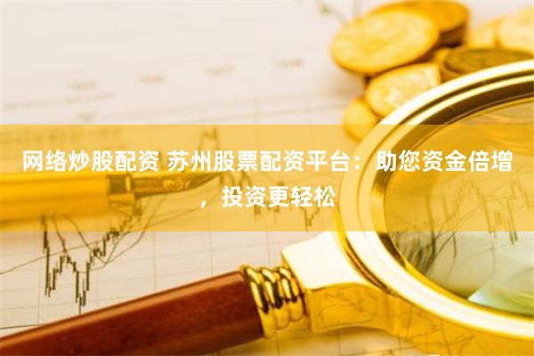 网络炒股配资 苏州股票配资平台：助您资金倍增，投资更轻松