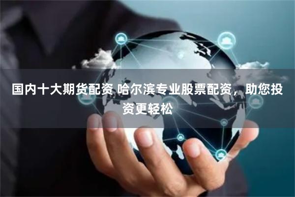 国内十大期货配资 哈尔滨专业股票配资，助您投资更轻松