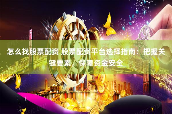 怎么找股票配资 股票配资平台选择指南:把握关键要素,保障资金安全
