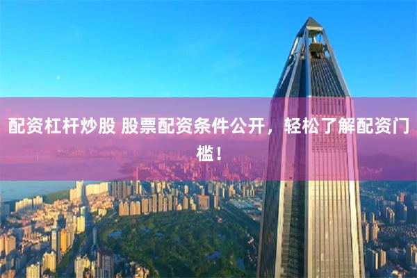 配资杠杆炒股 股票配资条件公开，轻松了解配资门槛！