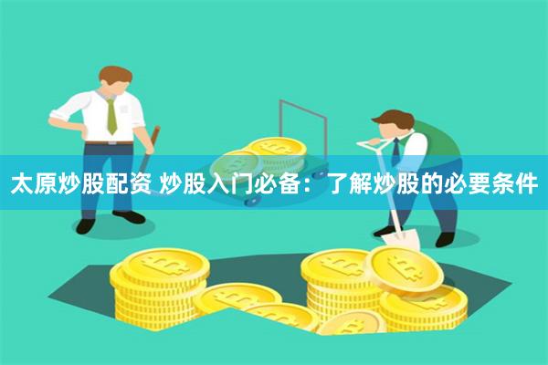 太原炒股配资 炒股入门必备:了解炒股的必要条件