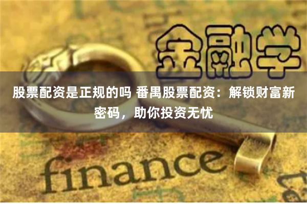 股票配资是正规的吗 番禺股票配资：解锁财富新密码，助你投资无忧