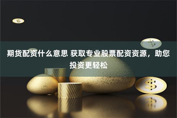期货配资什么意思 获取专业股票配资资源，助您投资更轻松