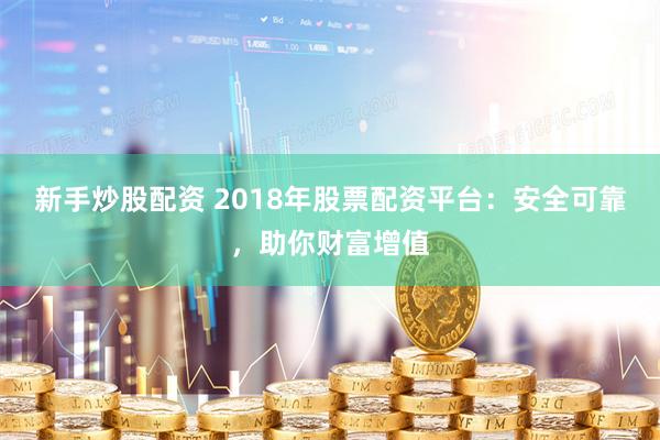 新手炒股配资 2018年股票配资平台：安全可靠，助你财富增值