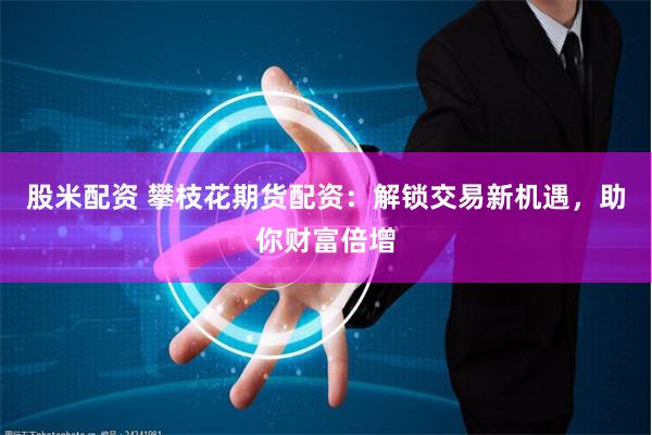 股米配资 攀枝花期货配资：解锁交易新机遇，助你财富倍增