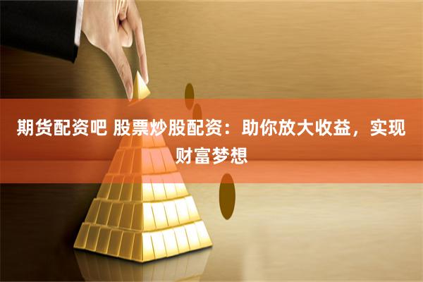 期货配资吧 股票炒股配资:助你放大收益,实现财富梦想