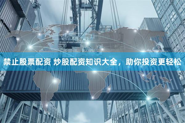 禁止股票配资 炒股配资知识大全,助你投资更轻松